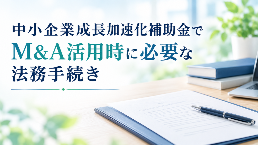 中小企業成長加速化補助金でM&A活用時に必要な法務手続き