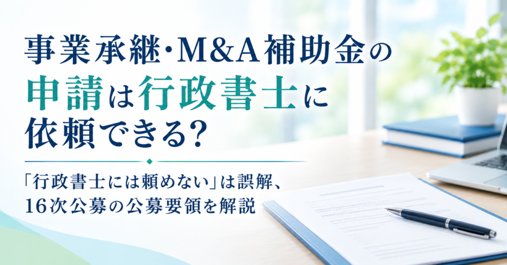 事業承継・M&A補助金の申請は行政書士に依頼できる？｜「行政書士には頼めない」は誤解、16次公募の公募要領を解説